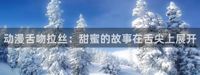 78动漫网站关闭?：动漫舌吻拉丝：甜蜜的故事在舌尖上展开