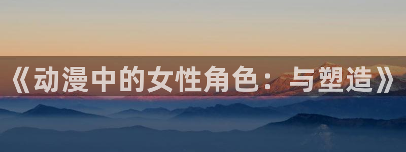 178动漫网：《动漫中的女性角色：与塑造》