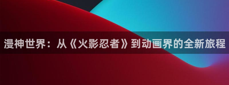 78动漫app：漫神世界：从《火影忍者》到动画界的全新旅程